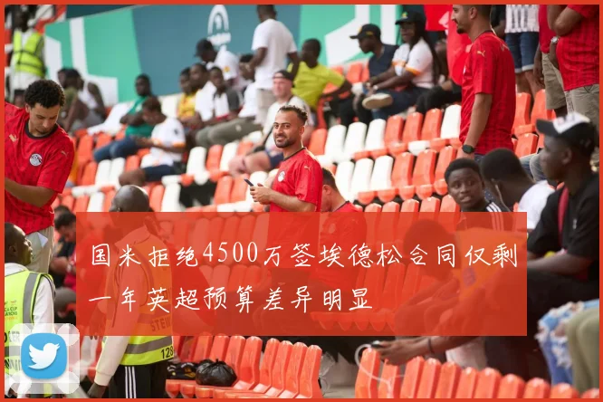 国米拒绝4500万签埃德松合同仅剩一年英超预算差异明显