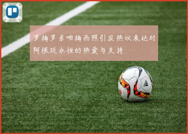 罗梅罗亲吻梅西照引发热议表达对阿根廷永恒的热爱与支持