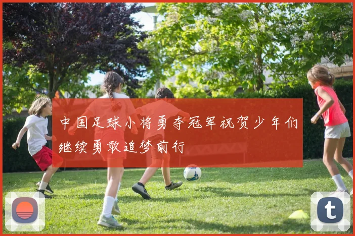 中国足球小将勇夺冠军祝贺少年们继续勇敢追梦前行