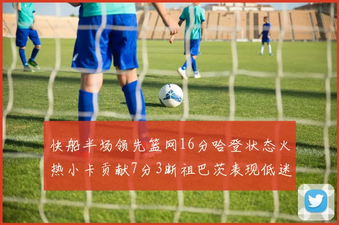 快船半场领先篮网16分哈登状态火热小卡贡献7分3断祖巴茨表现低迷