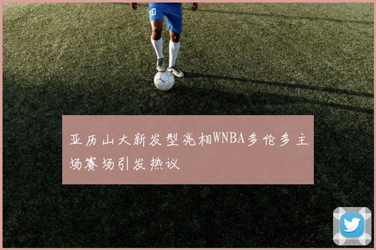亚历山大新发型亮相WNBA多伦多主场赛场引发热议