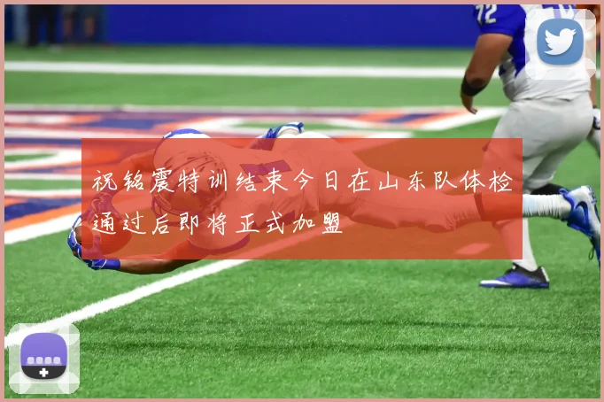 祝铭震特训结束今日在山东队体检通过后即将正式加盟