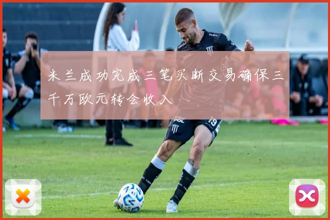 米兰成功完成三笔买断交易确保三千万欧元转会收入