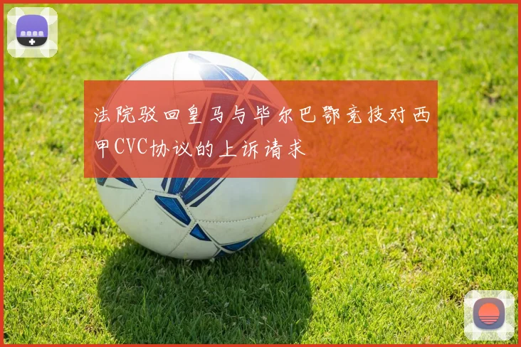 法院驳回皇马与毕尔巴鄂竞技对西甲CVC协议的上诉请求