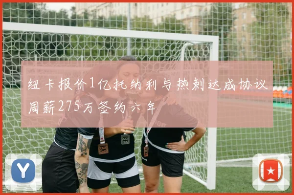 纽卡报价1亿托纳利与热刺达成协议周薪275万签约六年