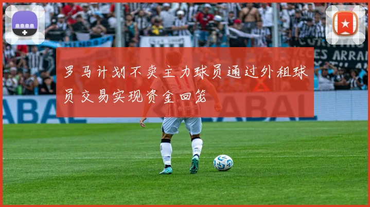 罗马计划不卖主力球员通过外租球员交易实现资金回笼
