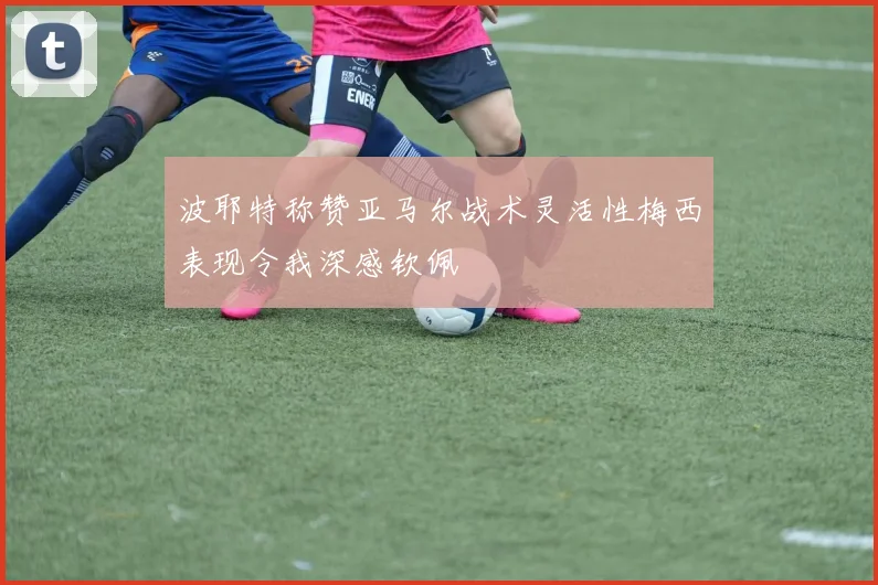 波耶特称赞亚马尔战术灵活性梅西表现令我深感钦佩