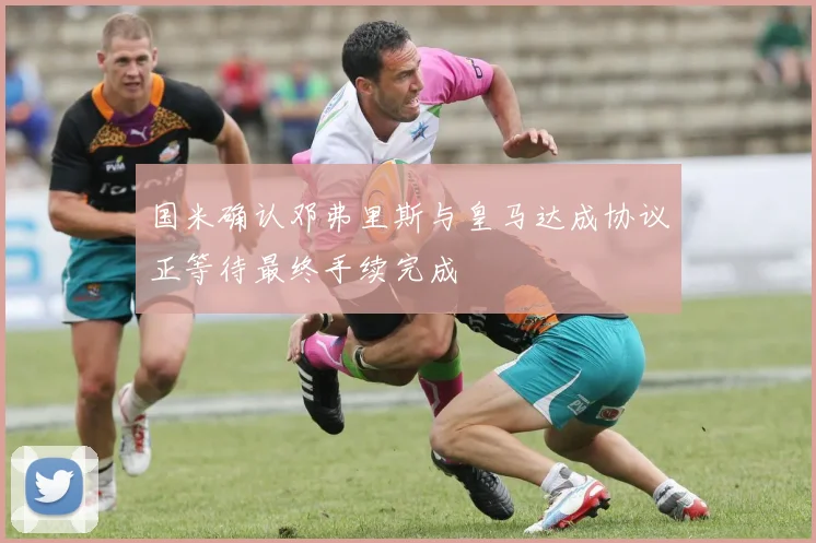 国米确认邓弗里斯与皇马达成协议正等待最终手续完成