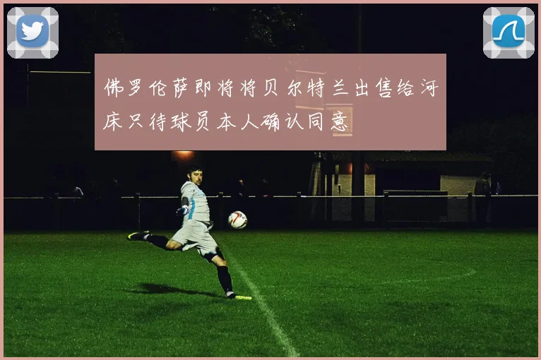 佛罗伦萨即将将贝尔特兰出售给河床只待球员本人确认同意