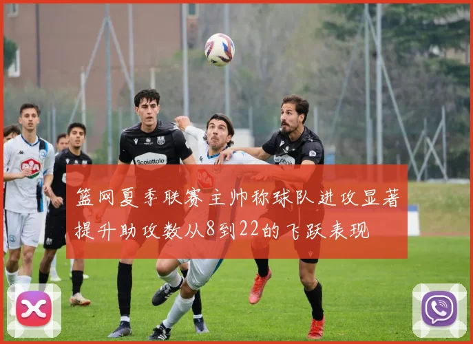 篮网夏季联赛主帅称球队进攻显著提升助攻数从8到22的飞跃表现