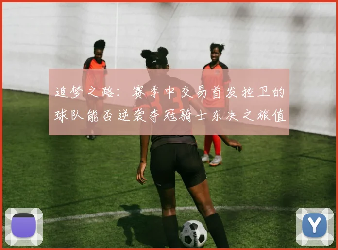 追梦之路：赛季中交易首发控卫的球队能否逆袭夺冠骑士东决之旅值得肯定