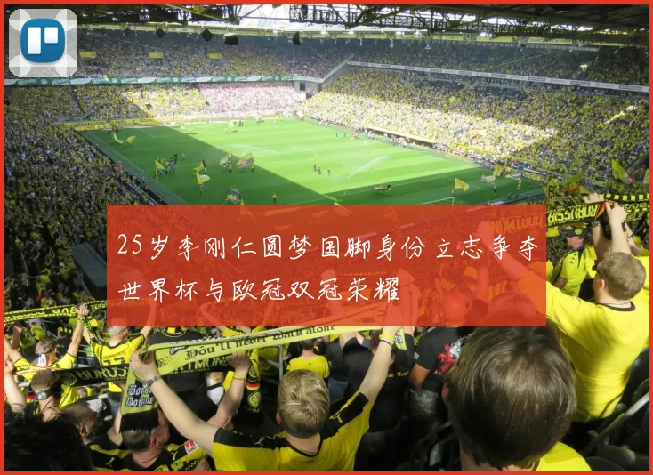 25岁李刚仁圆梦国脚身份立志争夺世界杯与欧冠双冠荣耀