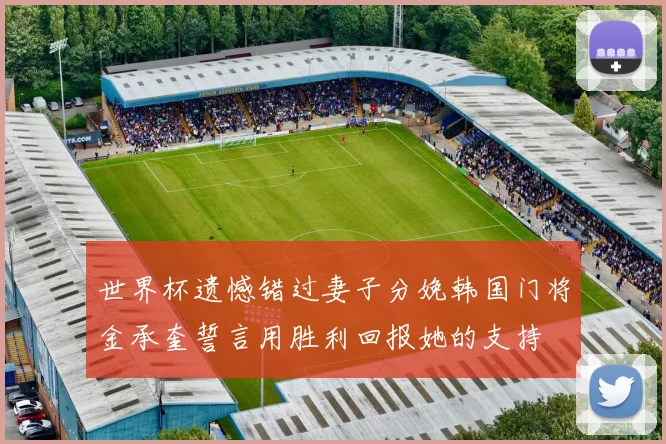 世界杯遗憾错过妻子分娩韩国门将金承奎誓言用胜利回报她的支持