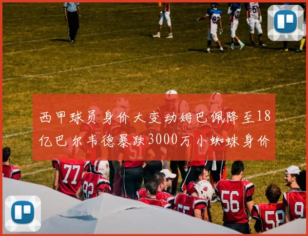 西甲球员身价大变动姆巴佩降至18亿巴尔韦德暴跌3000万小蜘蛛身价达1亿