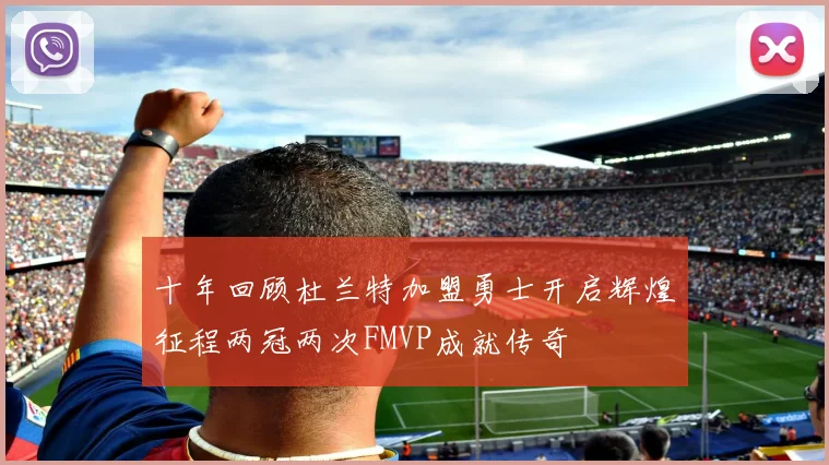 十年回顾杜兰特加盟勇士开启辉煌征程两冠两次FMVP成就传奇