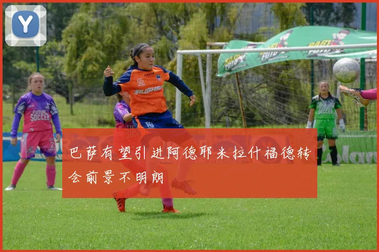 巴萨有望引进阿德耶米拉什福德转会前景不明朗