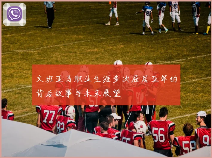 文班亚马职业生涯多次屈居亚军的背后故事与未来展望