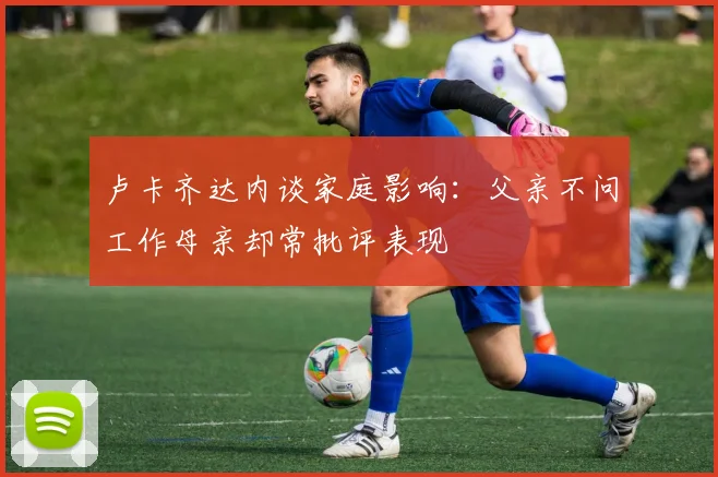 卢卡齐达内谈家庭影响：父亲不问工作母亲却常批评表现