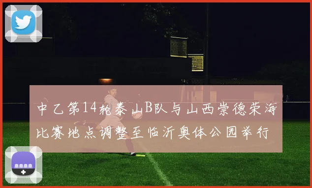 中乙第14轮泰山B队与山西崇德荣海比赛地点调整至临沂奥体公园举行