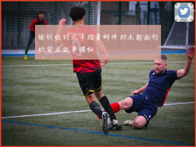 徐昕收到北卡招募邮件却未能成行的背后故事揭秘