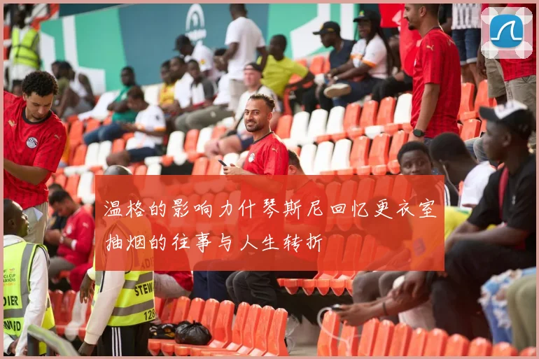 温格的影响力什琴斯尼回忆更衣室抽烟的往事与人生转折