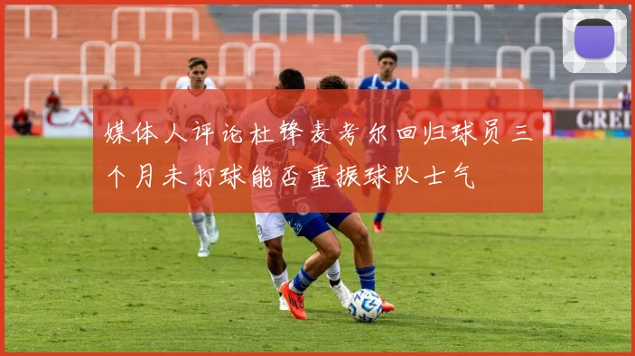 媒体人评论杜锋麦考尔回归球员三个月未打球能否重振球队士气