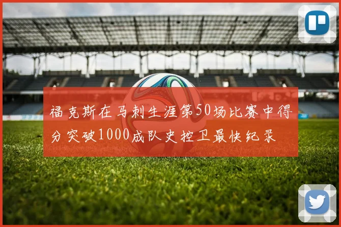 福克斯在马刺生涯第50场比赛中得分突破1000成队史控卫最快纪录
