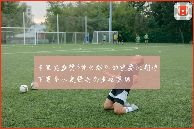 卡里克盛赞B费对球队的重要性期待下赛季以更强姿态重返赛场