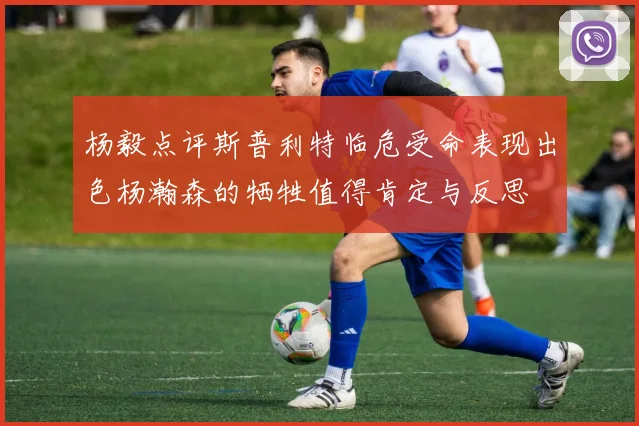 杨毅点评斯普利特临危受命表现出色杨瀚森的牺牲值得肯定与反思