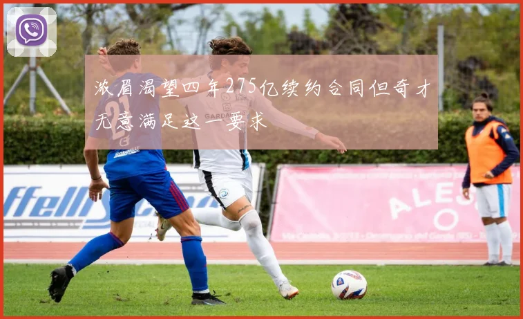 浓眉渴望四年275亿续约合同但奇才无意满足这一要求