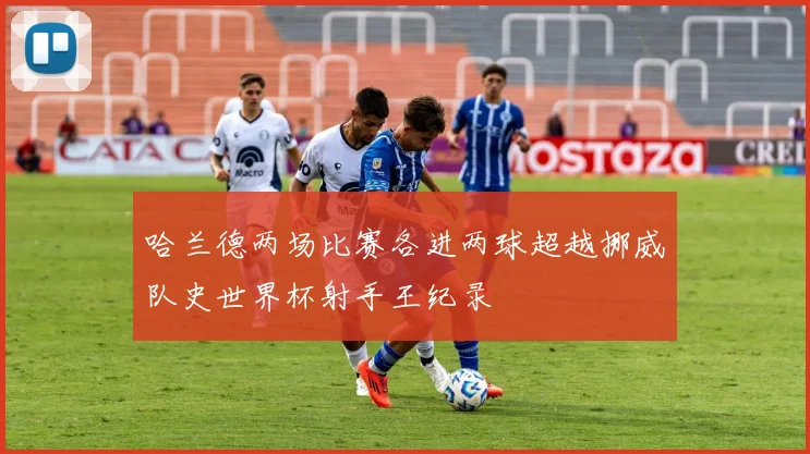哈兰德两场比赛各进两球超越挪威队史世界杯射手王纪录