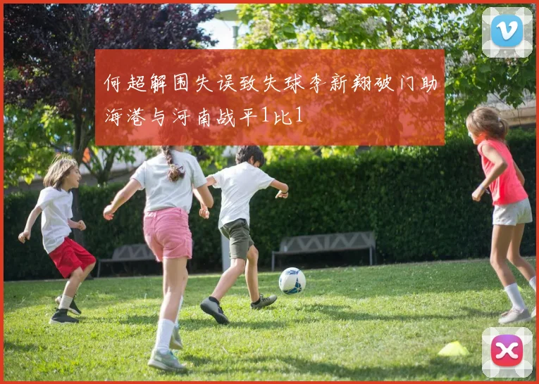 何超解围失误致失球李新翔破门助海港与河南战平1比1
