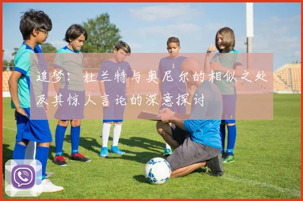 追梦：杜兰特与奥尼尔的相似之处及其惊人言论的深意探讨