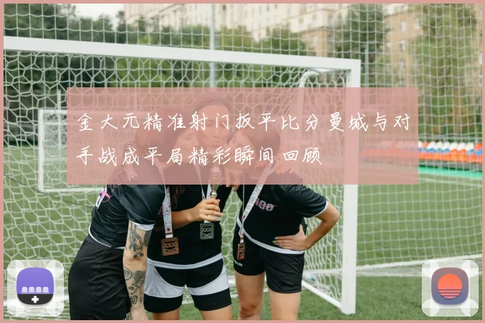 金大元精准射门扳平比分曼城与对手战成平局精彩瞬间回顾