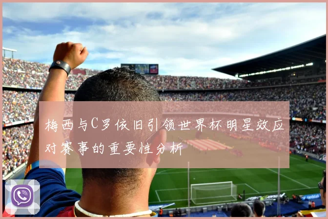 梅西与C罗依旧引领世界杯明星效应对赛事的重要性分析