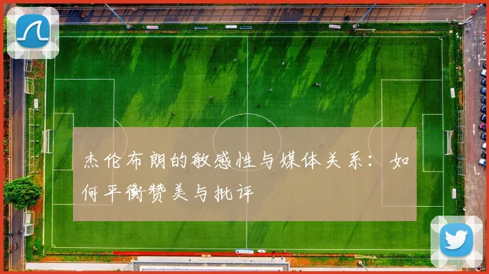 杰伦布朗的敏感性与媒体关系：如何平衡赞美与批评