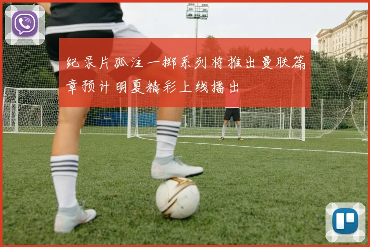 纪录片孤注一掷系列将推出曼联篇章预计明夏精彩上线播出