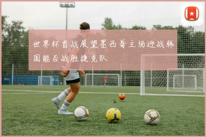 世界杯首战展望墨西哥主场迎战韩国能否战胜捷克队