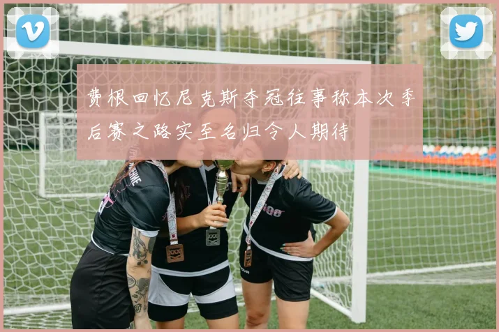 费根回忆尼克斯夺冠往事称本次季后赛之路实至名归令人期待